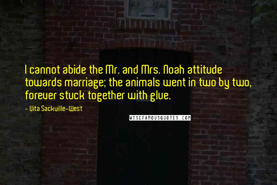 Vita Sackville-West Quotes: I cannot abide the Mr. and Mrs. Noah attitude towards marriage; the animals went in two by two, forever stuck together with glue.