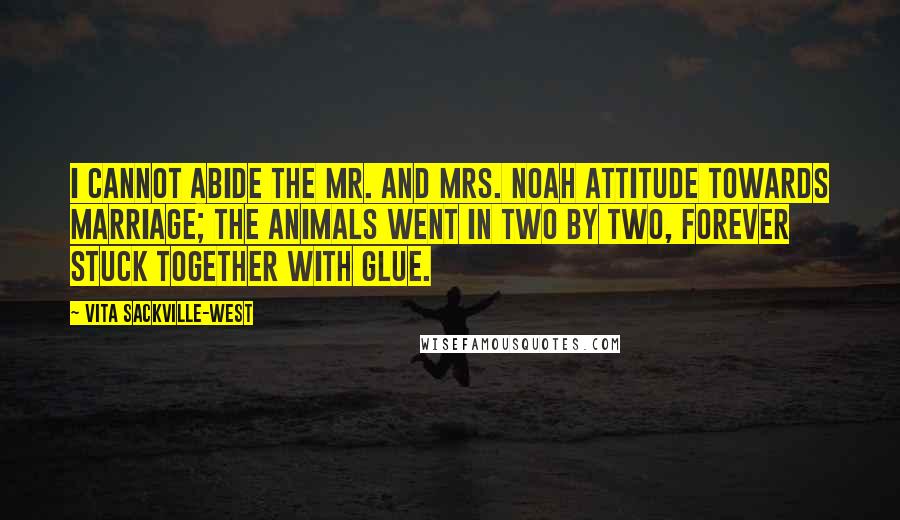 Vita Sackville-West Quotes: I cannot abide the Mr. and Mrs. Noah attitude towards marriage; the animals went in two by two, forever stuck together with glue.