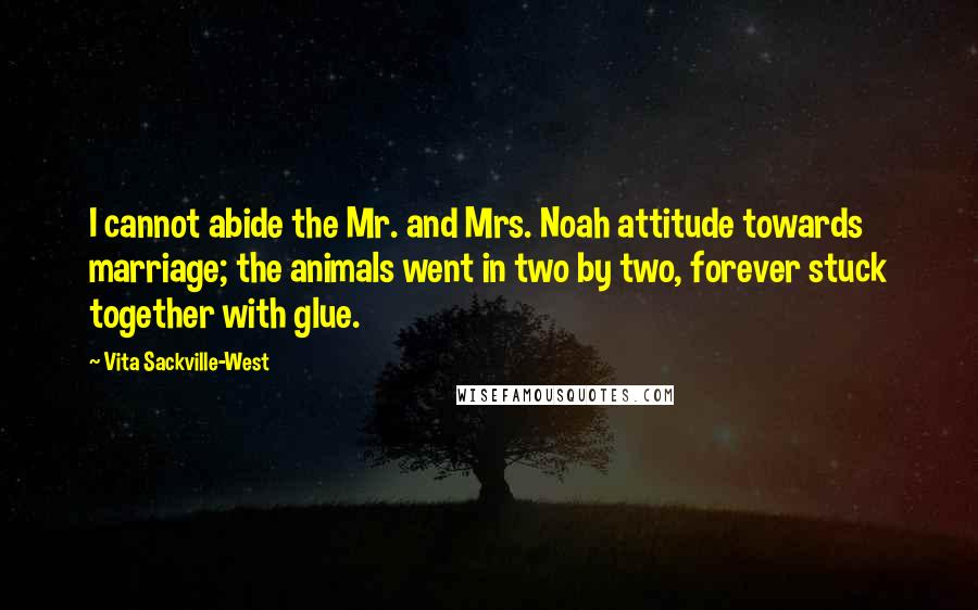 Vita Sackville-West Quotes: I cannot abide the Mr. and Mrs. Noah attitude towards marriage; the animals went in two by two, forever stuck together with glue.