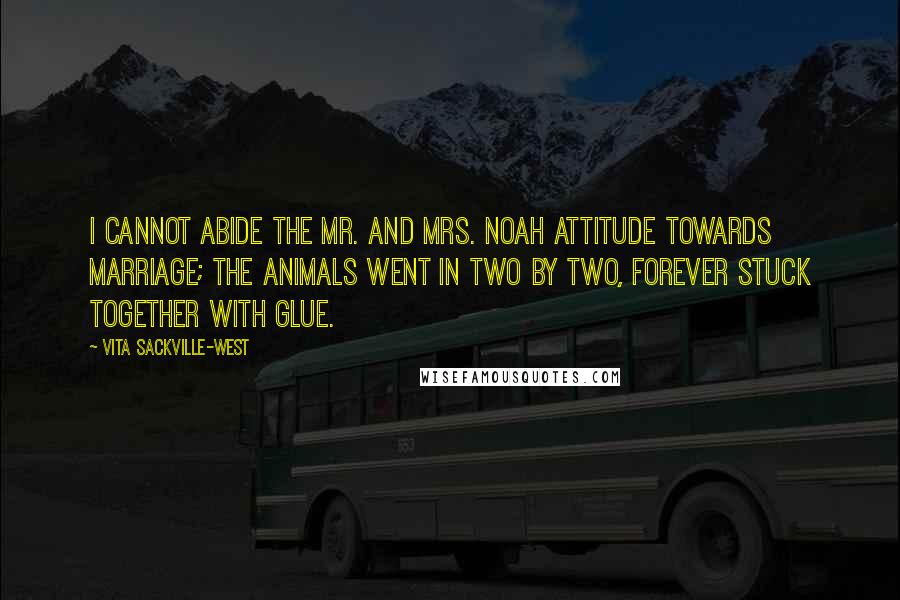 Vita Sackville-West Quotes: I cannot abide the Mr. and Mrs. Noah attitude towards marriage; the animals went in two by two, forever stuck together with glue.