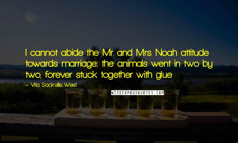 Vita Sackville-West Quotes: I cannot abide the Mr. and Mrs. Noah attitude towards marriage; the animals went in two by two, forever stuck together with glue.