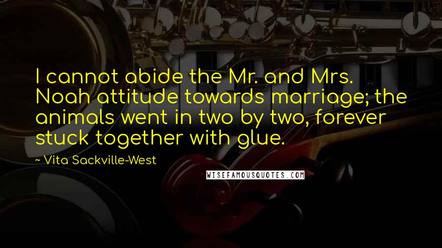 Vita Sackville-West Quotes: I cannot abide the Mr. and Mrs. Noah attitude towards marriage; the animals went in two by two, forever stuck together with glue.