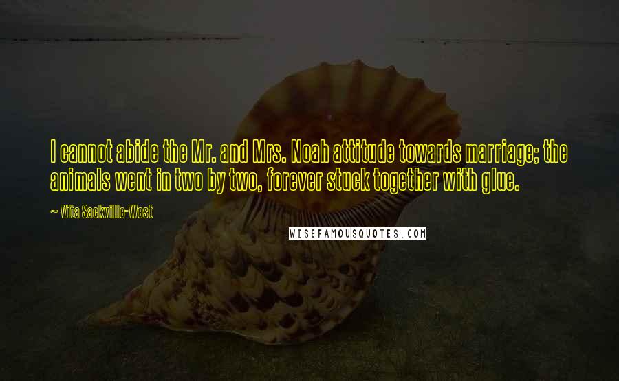 Vita Sackville-West Quotes: I cannot abide the Mr. and Mrs. Noah attitude towards marriage; the animals went in two by two, forever stuck together with glue.