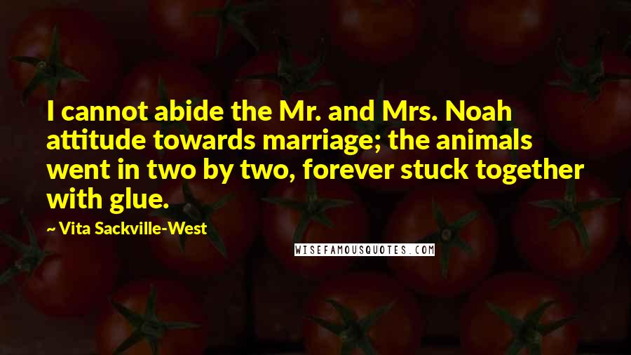 Vita Sackville-West Quotes: I cannot abide the Mr. and Mrs. Noah attitude towards marriage; the animals went in two by two, forever stuck together with glue.