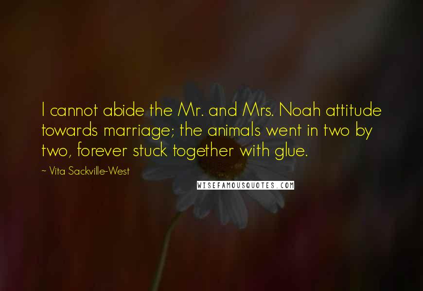 Vita Sackville-West Quotes: I cannot abide the Mr. and Mrs. Noah attitude towards marriage; the animals went in two by two, forever stuck together with glue.