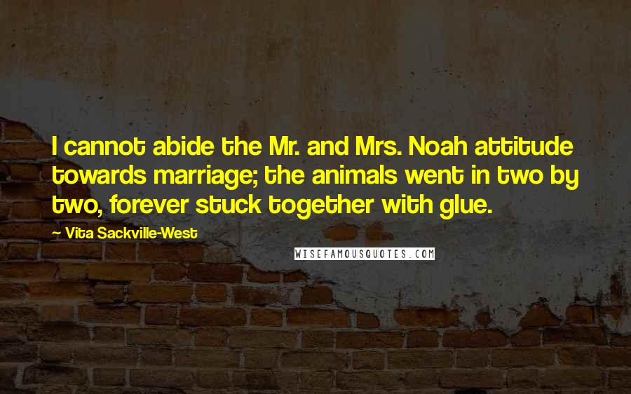 Vita Sackville-West Quotes: I cannot abide the Mr. and Mrs. Noah attitude towards marriage; the animals went in two by two, forever stuck together with glue.