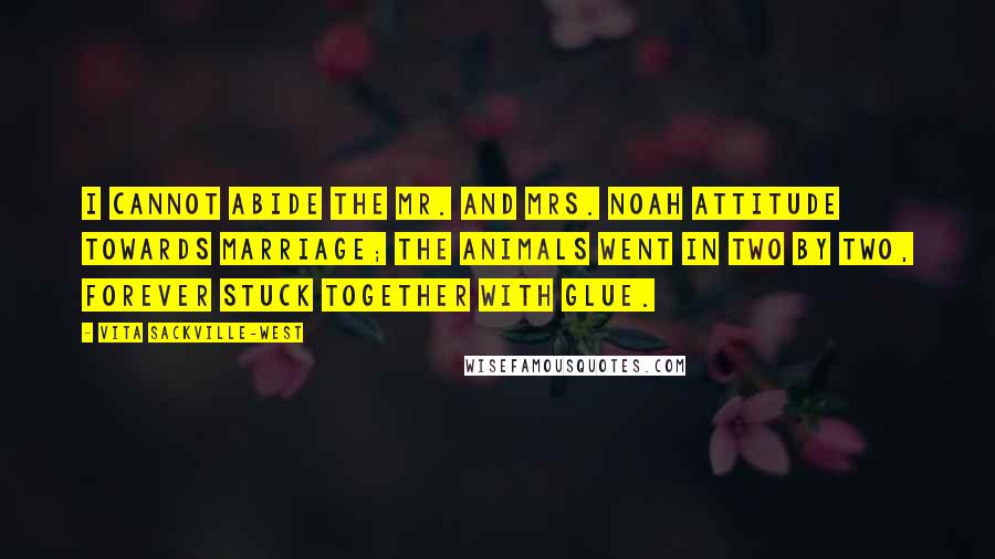 Vita Sackville-West Quotes: I cannot abide the Mr. and Mrs. Noah attitude towards marriage; the animals went in two by two, forever stuck together with glue.