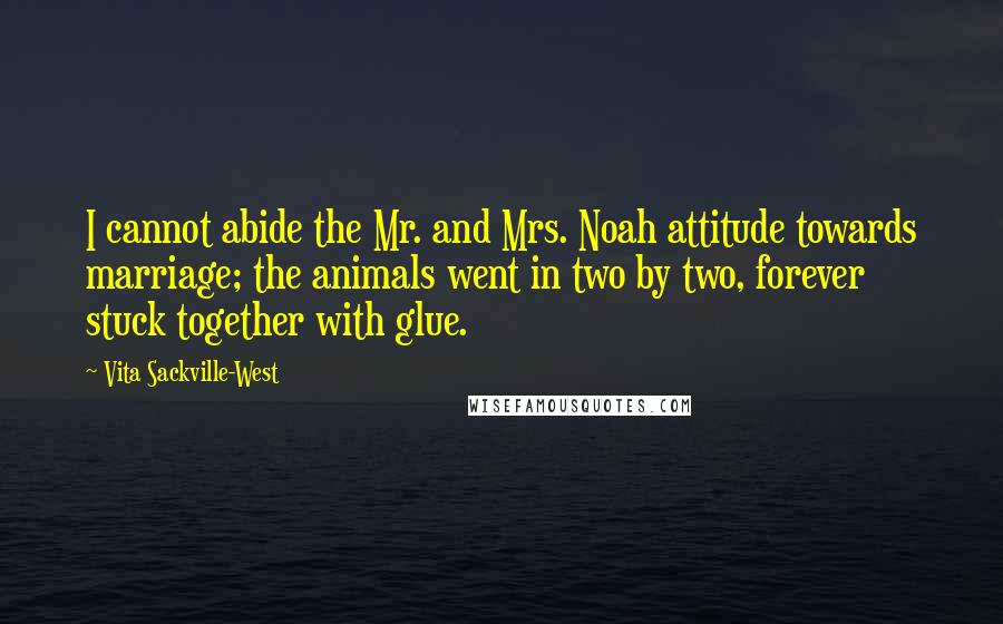 Vita Sackville-West Quotes: I cannot abide the Mr. and Mrs. Noah attitude towards marriage; the animals went in two by two, forever stuck together with glue.