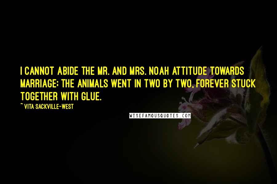 Vita Sackville-West Quotes: I cannot abide the Mr. and Mrs. Noah attitude towards marriage; the animals went in two by two, forever stuck together with glue.