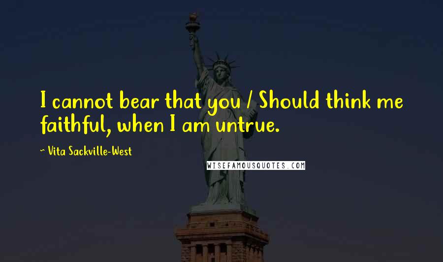 Vita Sackville-West Quotes: I cannot bear that you / Should think me faithful, when I am untrue.