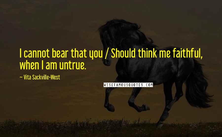 Vita Sackville-West Quotes: I cannot bear that you / Should think me faithful, when I am untrue.