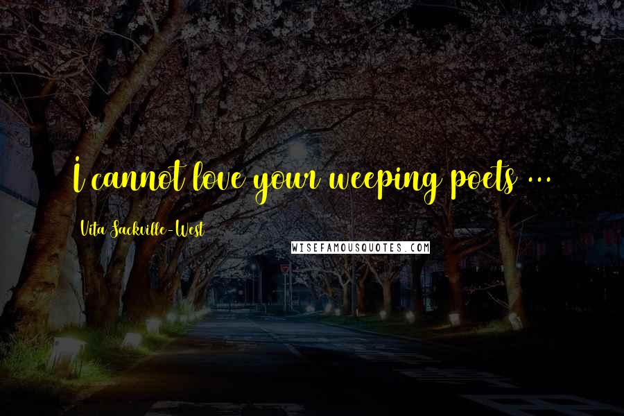 Vita Sackville-West Quotes: I cannot love your weeping poets ...