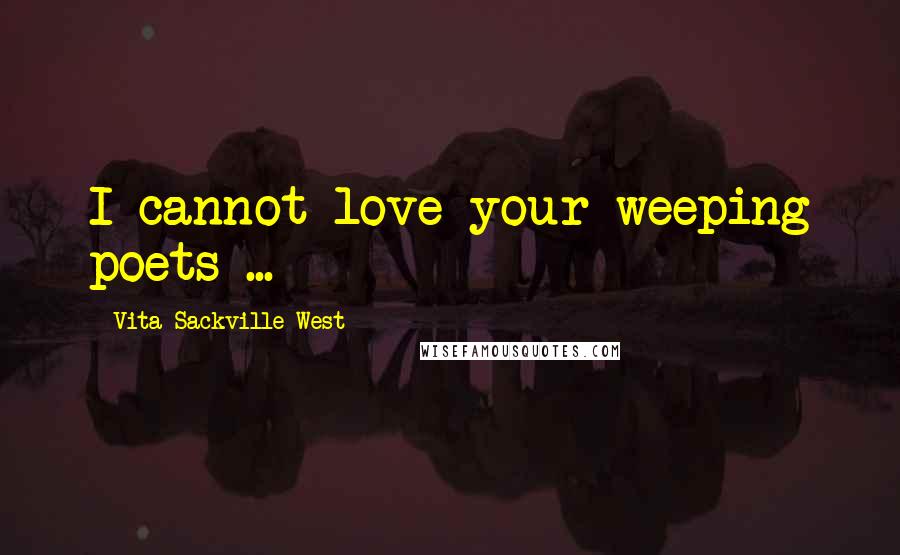 Vita Sackville-West Quotes: I cannot love your weeping poets ...