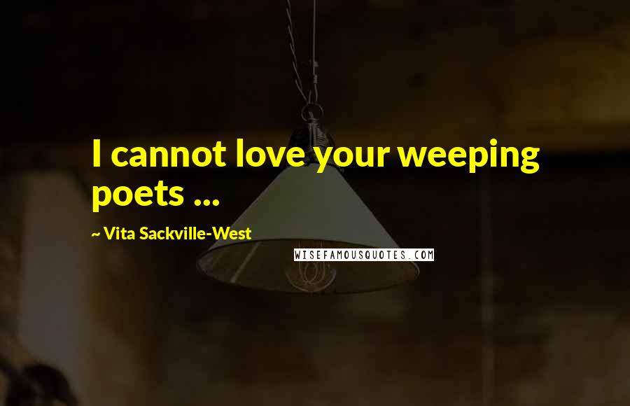 Vita Sackville-West Quotes: I cannot love your weeping poets ...