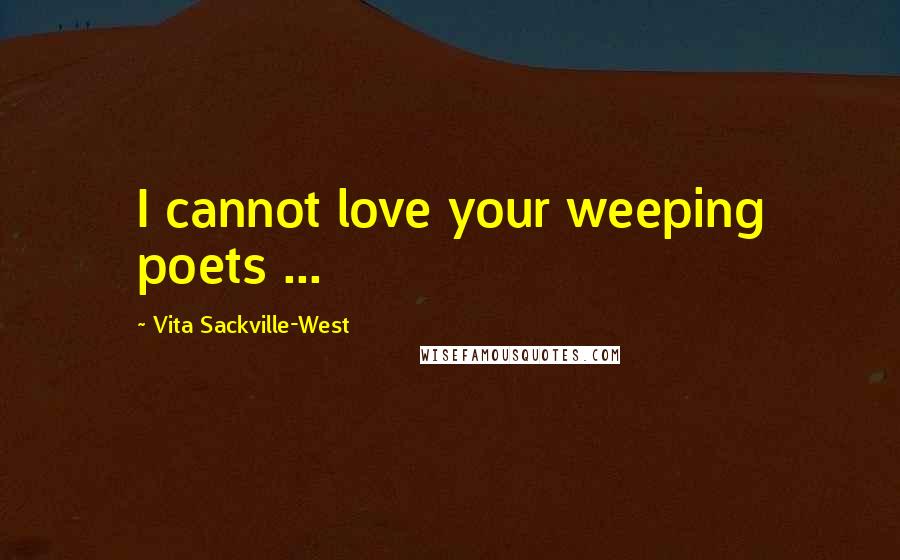 Vita Sackville-West Quotes: I cannot love your weeping poets ...