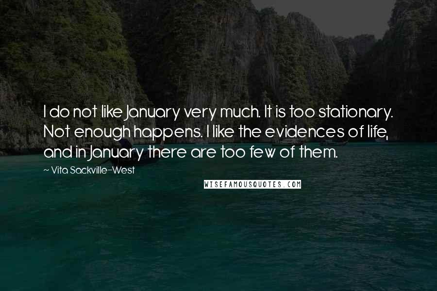 Vita Sackville-West Quotes: I do not like January very much. It is too stationary. Not enough happens. I like the evidences of life, and in January there are too few of them.