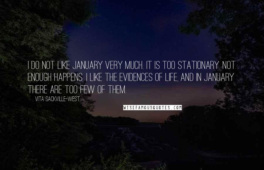 Vita Sackville-West Quotes: I do not like January very much. It is too stationary. Not enough happens. I like the evidences of life, and in January there are too few of them.