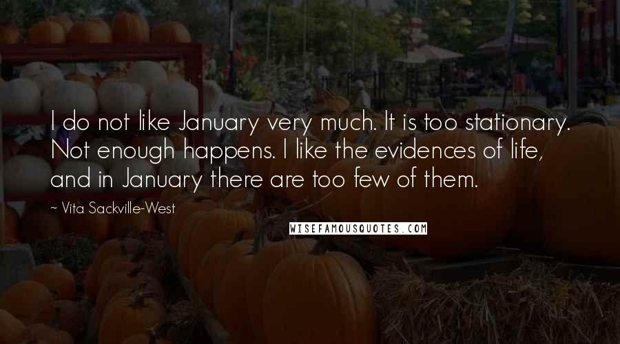 Vita Sackville-West Quotes: I do not like January very much. It is too stationary. Not enough happens. I like the evidences of life, and in January there are too few of them.