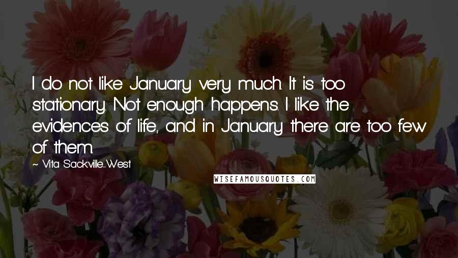 Vita Sackville-West Quotes: I do not like January very much. It is too stationary. Not enough happens. I like the evidences of life, and in January there are too few of them.