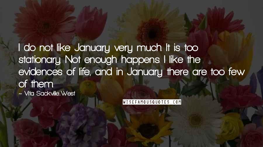 Vita Sackville-West Quotes: I do not like January very much. It is too stationary. Not enough happens. I like the evidences of life, and in January there are too few of them.