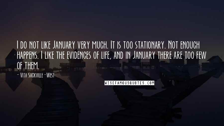 Vita Sackville-West Quotes: I do not like January very much. It is too stationary. Not enough happens. I like the evidences of life, and in January there are too few of them.