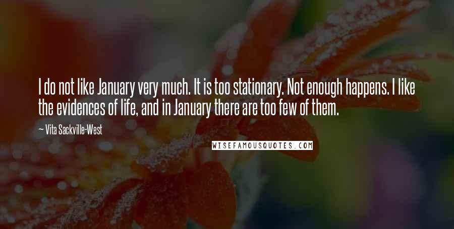 Vita Sackville-West Quotes: I do not like January very much. It is too stationary. Not enough happens. I like the evidences of life, and in January there are too few of them.