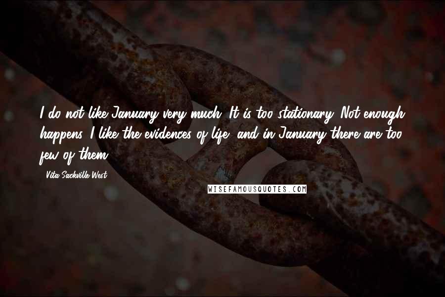 Vita Sackville-West Quotes: I do not like January very much. It is too stationary. Not enough happens. I like the evidences of life, and in January there are too few of them.