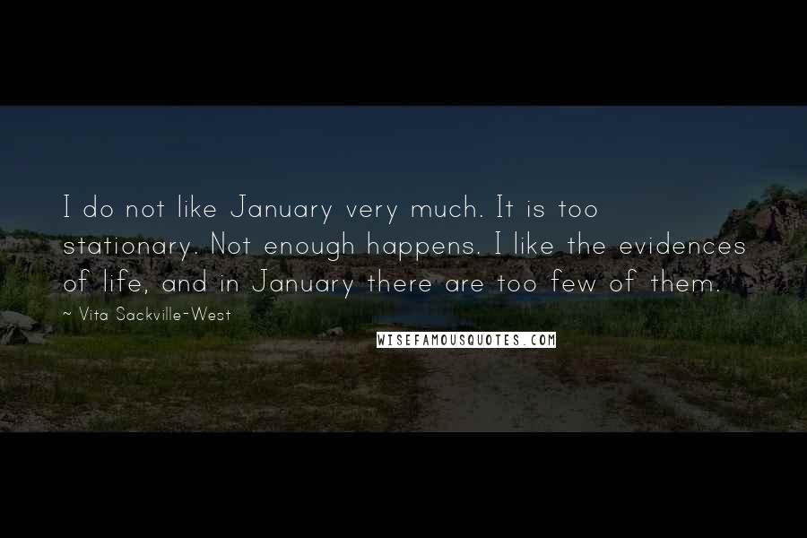 Vita Sackville-West Quotes: I do not like January very much. It is too stationary. Not enough happens. I like the evidences of life, and in January there are too few of them.