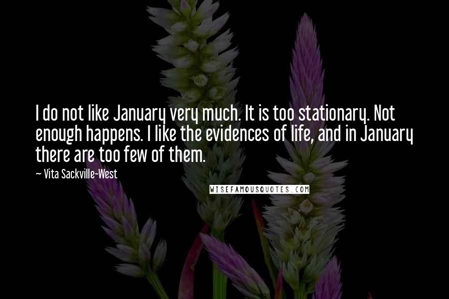 Vita Sackville-West Quotes: I do not like January very much. It is too stationary. Not enough happens. I like the evidences of life, and in January there are too few of them.