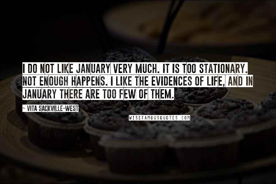 Vita Sackville-West Quotes: I do not like January very much. It is too stationary. Not enough happens. I like the evidences of life, and in January there are too few of them.