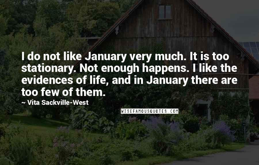 Vita Sackville-West Quotes: I do not like January very much. It is too stationary. Not enough happens. I like the evidences of life, and in January there are too few of them.