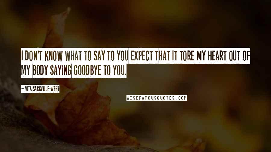 Vita Sackville-West Quotes: I don't know what to say to you expect that it tore my heart out of my body saying goodbye to you.