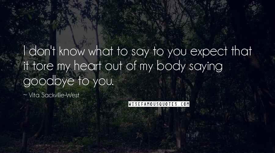 Vita Sackville-West Quotes: I don't know what to say to you expect that it tore my heart out of my body saying goodbye to you.