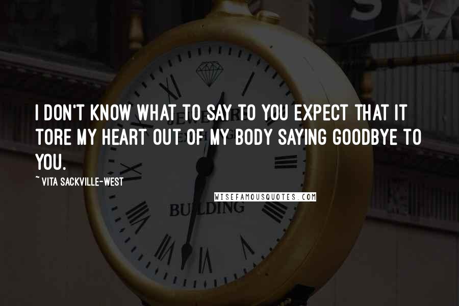 Vita Sackville-West Quotes: I don't know what to say to you expect that it tore my heart out of my body saying goodbye to you.