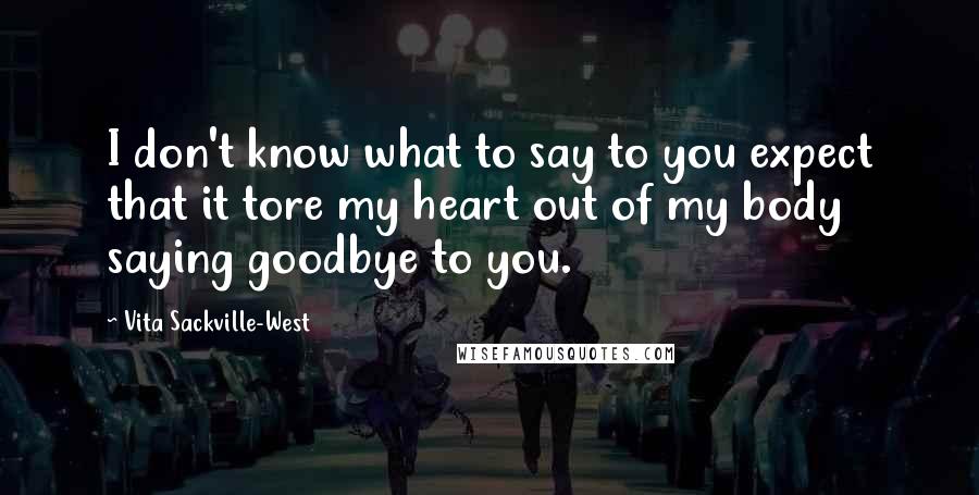 Vita Sackville-West Quotes: I don't know what to say to you expect that it tore my heart out of my body saying goodbye to you.