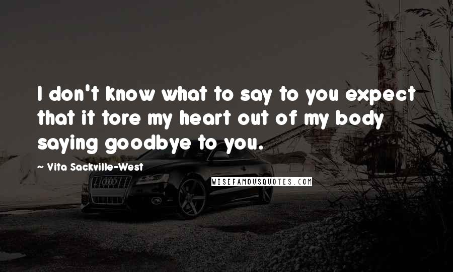 Vita Sackville-West Quotes: I don't know what to say to you expect that it tore my heart out of my body saying goodbye to you.
