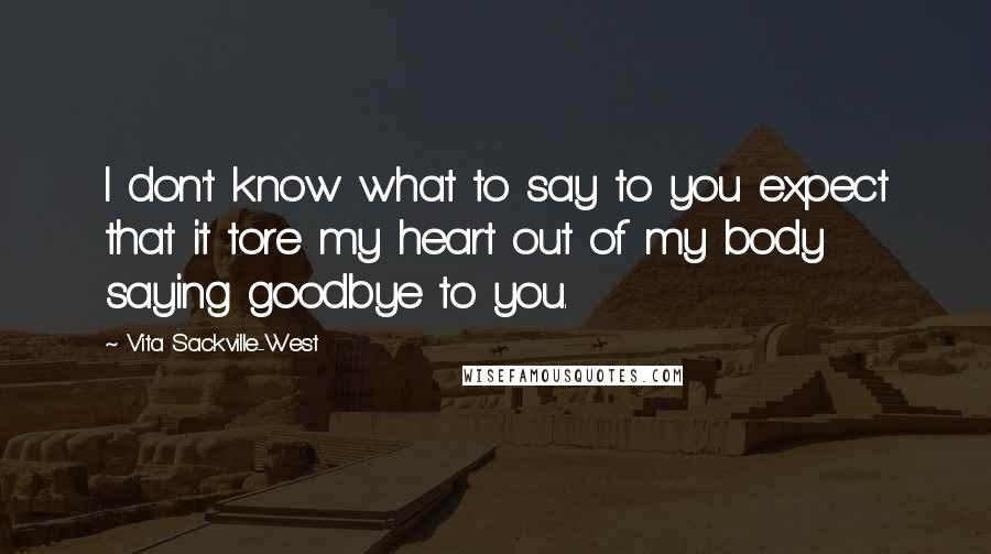 Vita Sackville-West Quotes: I don't know what to say to you expect that it tore my heart out of my body saying goodbye to you.