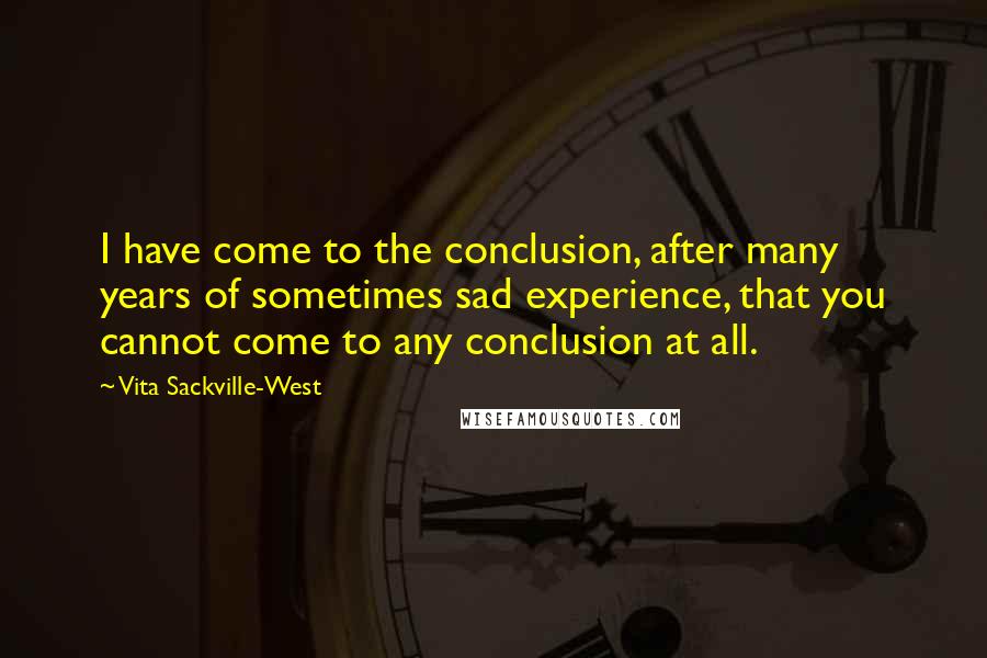 Vita Sackville-West Quotes: I have come to the conclusion, after many years of sometimes sad experience, that you cannot come to any conclusion at all.