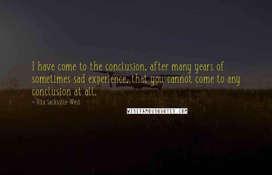 Vita Sackville-West Quotes: I have come to the conclusion, after many years of sometimes sad experience, that you cannot come to any conclusion at all.