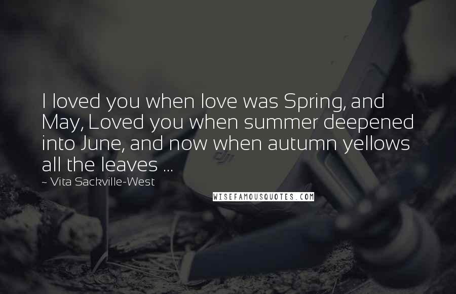 Vita Sackville-West Quotes: I loved you when love was Spring, and May, Loved you when summer deepened into June, and now when autumn yellows all the leaves ...