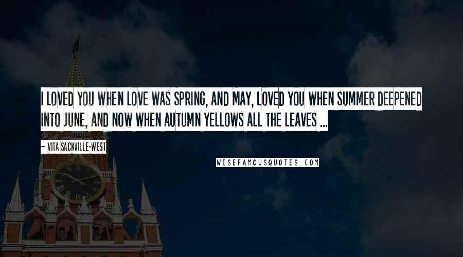 Vita Sackville-West Quotes: I loved you when love was Spring, and May, Loved you when summer deepened into June, and now when autumn yellows all the leaves ...