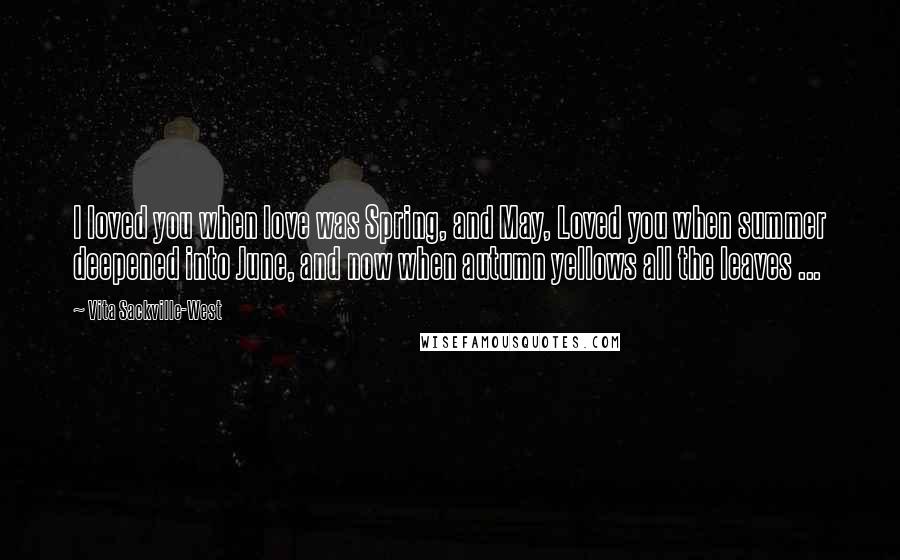 Vita Sackville-West Quotes: I loved you when love was Spring, and May, Loved you when summer deepened into June, and now when autumn yellows all the leaves ...