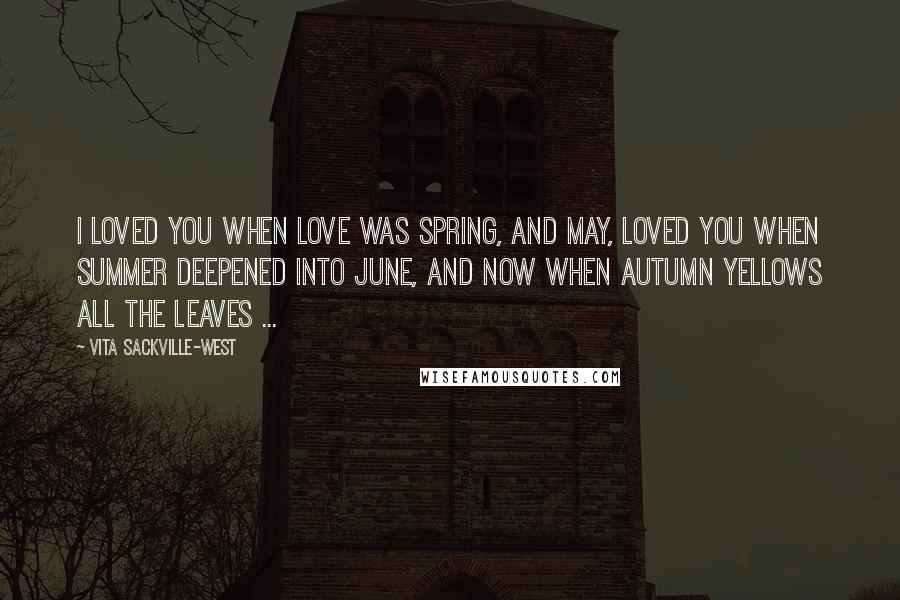 Vita Sackville-West Quotes: I loved you when love was Spring, and May, Loved you when summer deepened into June, and now when autumn yellows all the leaves ...