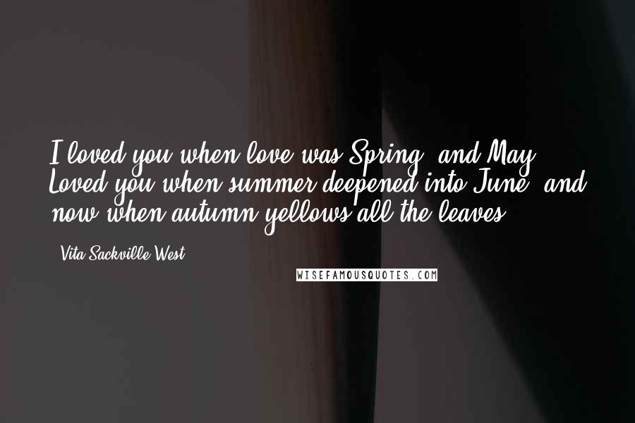 Vita Sackville-West Quotes: I loved you when love was Spring, and May, Loved you when summer deepened into June, and now when autumn yellows all the leaves ...