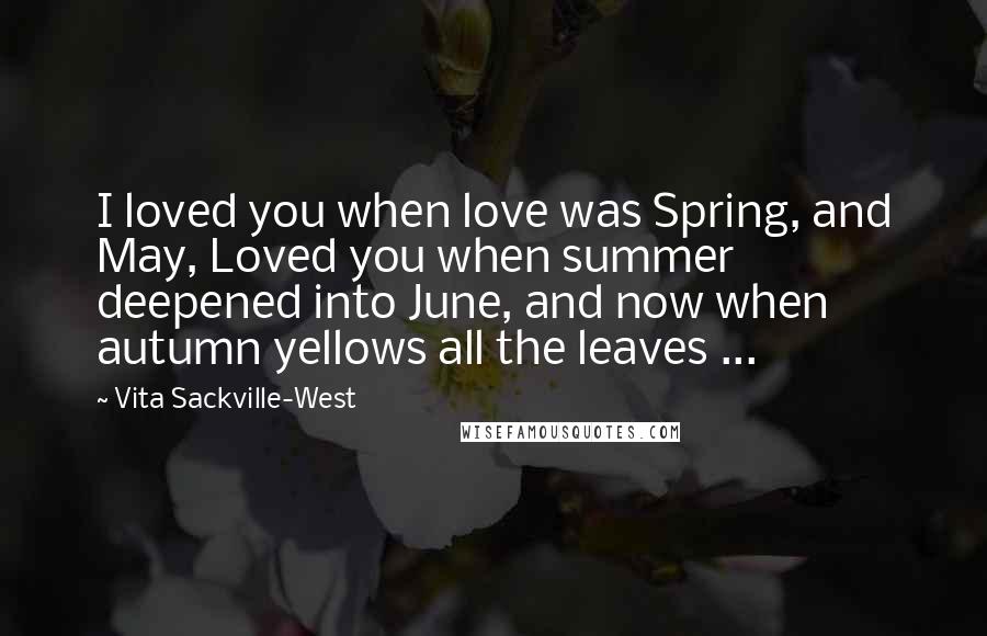 Vita Sackville-West Quotes: I loved you when love was Spring, and May, Loved you when summer deepened into June, and now when autumn yellows all the leaves ...