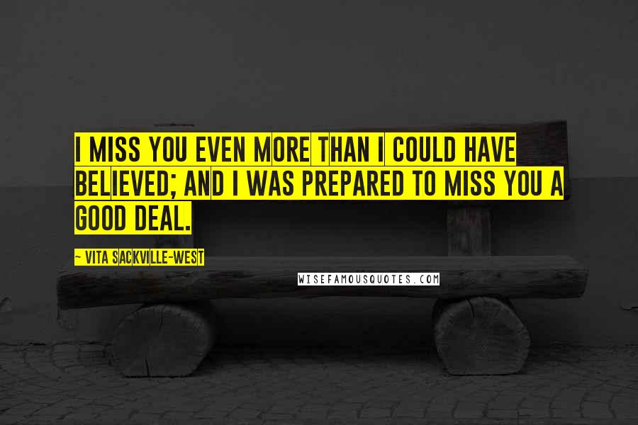 Vita Sackville-West Quotes: I miss you even more than I could have believed; and I was prepared to miss you a good deal.