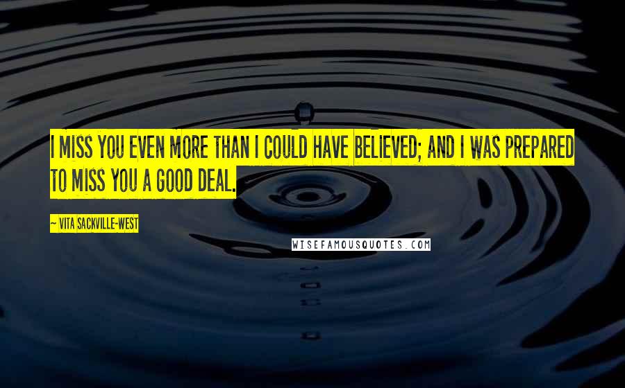 Vita Sackville-West Quotes: I miss you even more than I could have believed; and I was prepared to miss you a good deal.