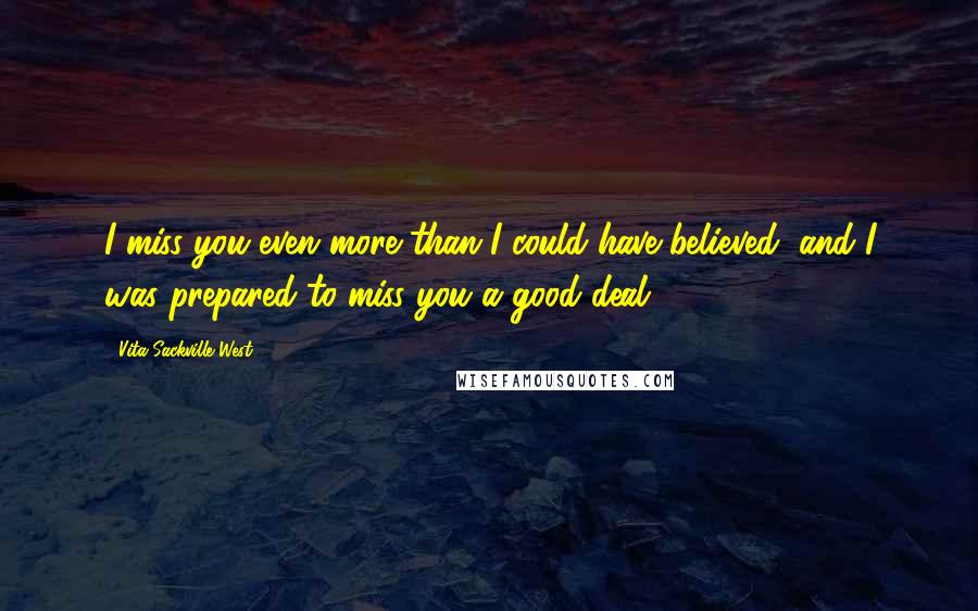 Vita Sackville-West Quotes: I miss you even more than I could have believed; and I was prepared to miss you a good deal.