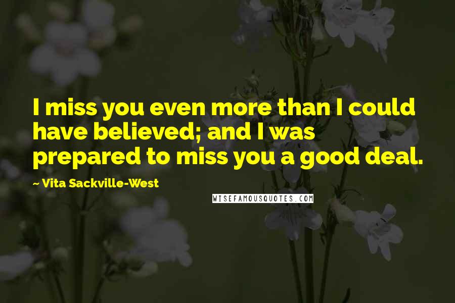 Vita Sackville-West Quotes: I miss you even more than I could have believed; and I was prepared to miss you a good deal.