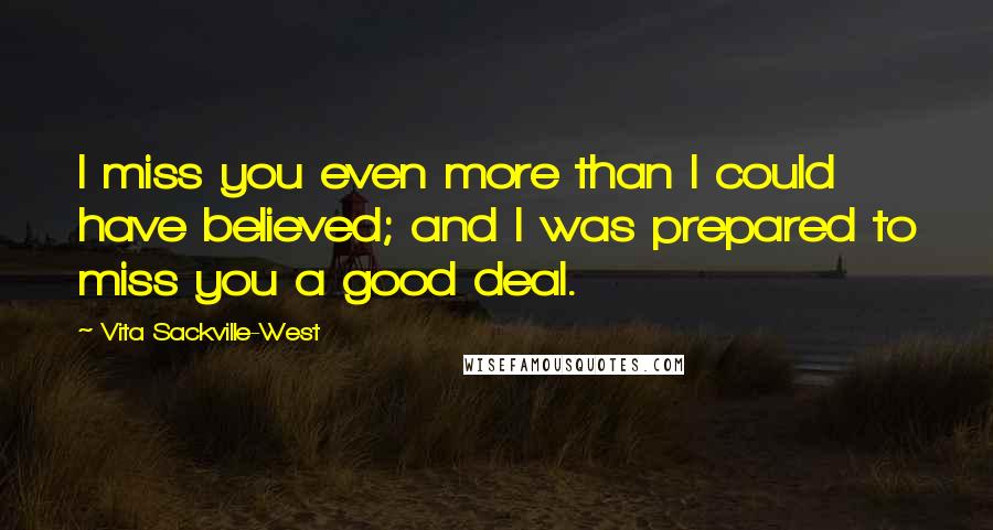 Vita Sackville-West Quotes: I miss you even more than I could have believed; and I was prepared to miss you a good deal.